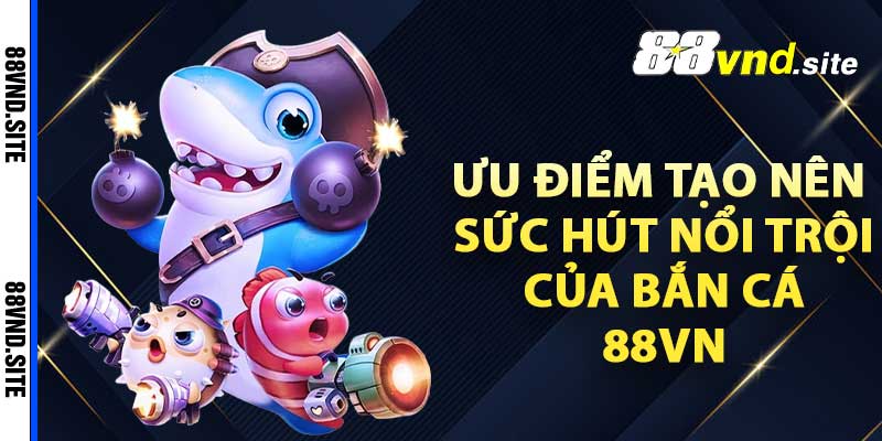 Những ưu điểm tạo nên sức hút nổi trội của bắn cá 88vn